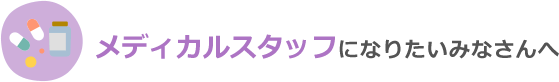 メディカルスタッフになりたいみなさんへ